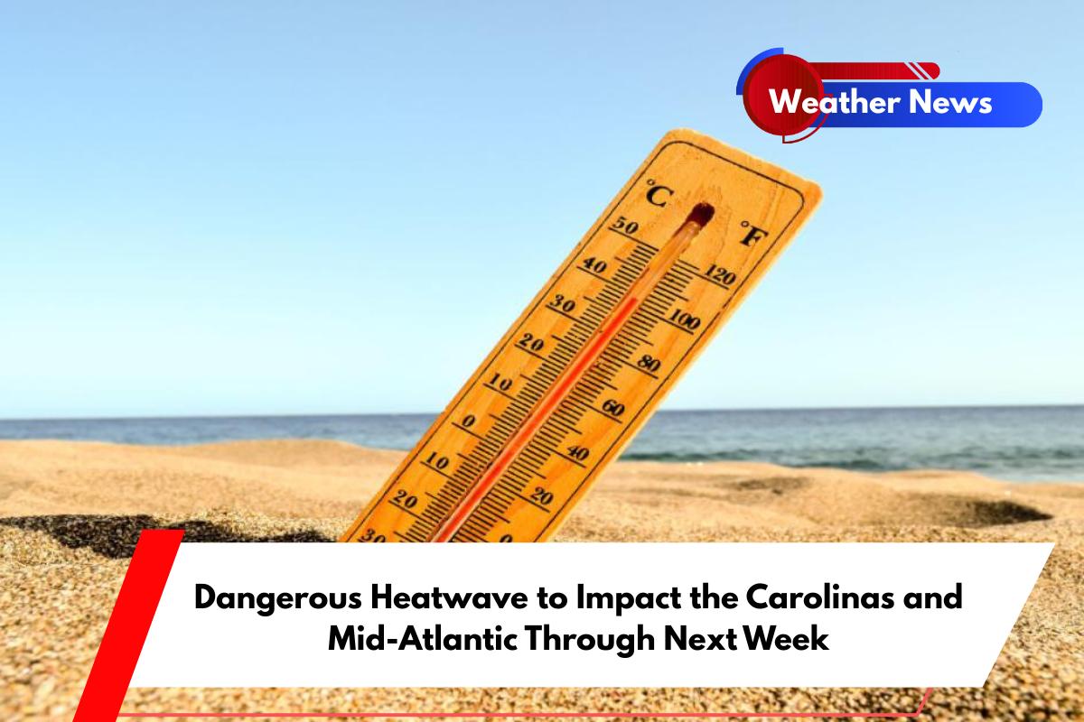 Dangerous Heatwave to Impact the Carolinas and Mid-Atlantic Through Next Week