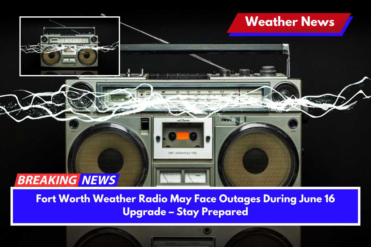 Fort Worth Weather Radio May Face Outages During June 16 Upgrade – Stay Prepared