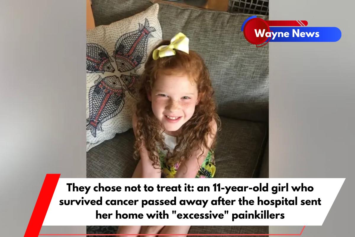 They chose not to treat it an 11-year-old girl who survived cancer passed away after the hospital sent her home with excessive painkillers