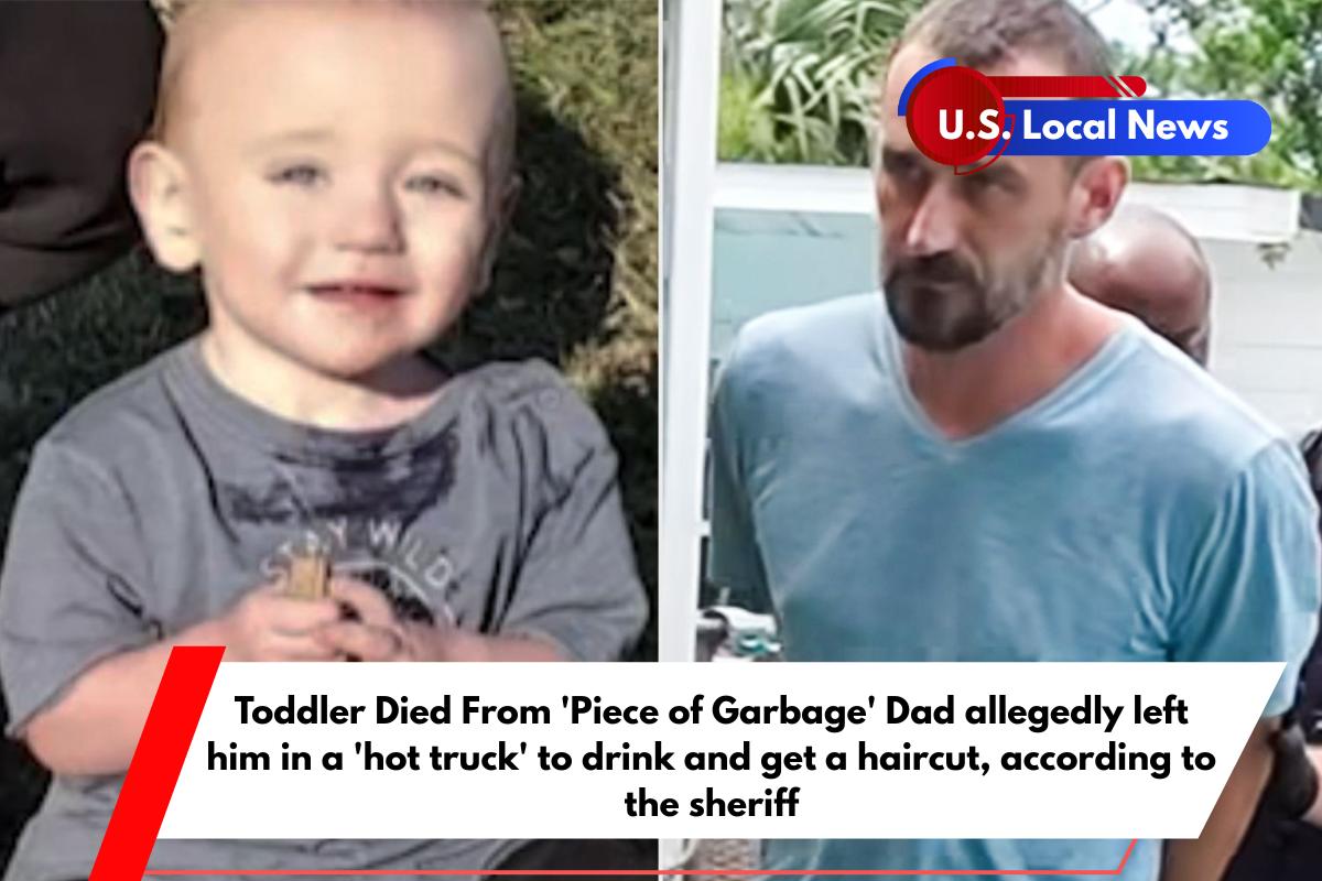 Toddler Died From 'Piece of Garbage' Dad allegedly left him in a 'hot truck' to drink and get a haircut, according to the sheriff