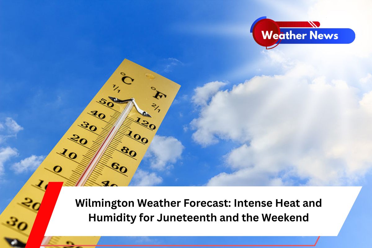 Wilmington Weather Forecast Intense Heat and Humidity for Juneteenth and the Weekend