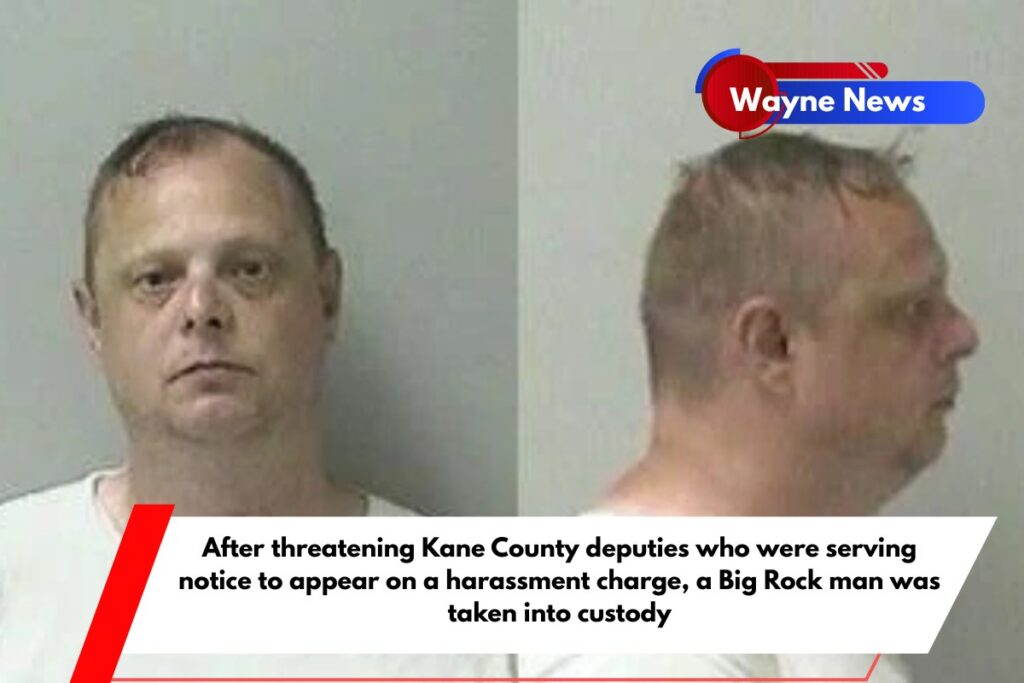After threatening Kane County deputies who were serving notice to appear on a harassment charge, a Big Rock man was taken into custody