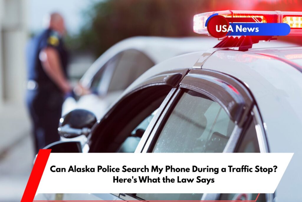 Can Alaska Police Search My Phone During a Traffic Stop Here's What the Law Says