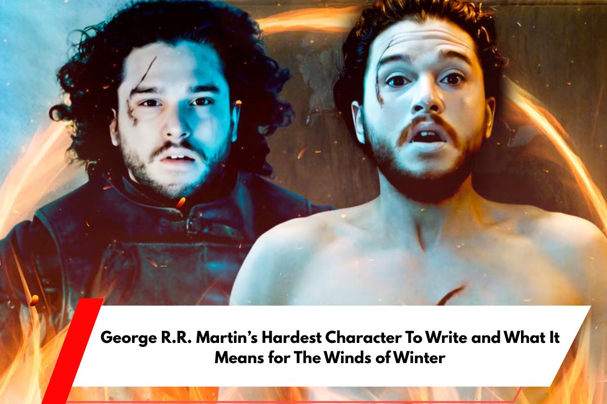 George R.R. Martin’s Hardest Character To Write and What It Means for The Winds of Winter