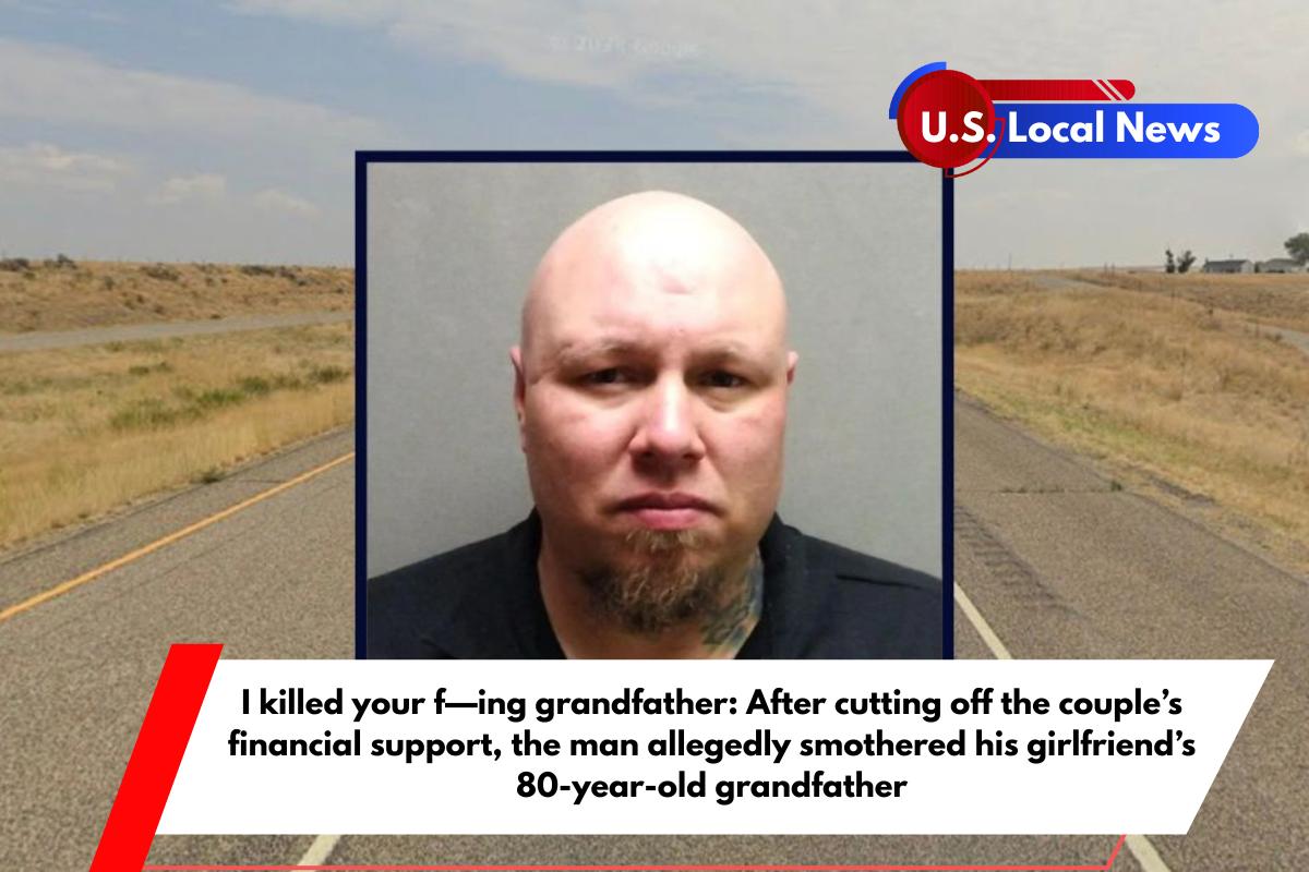 I killed your f—ing grandfather After cutting off the couple's financial support, the man allegedly smothered his girlfriend's 80-year-old grandfather