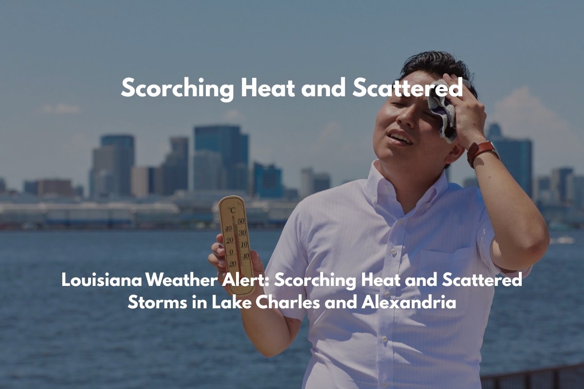 Louisiana Weather Alert Scorching Heat and Scattered Storms in Lake Charles and Alexandria