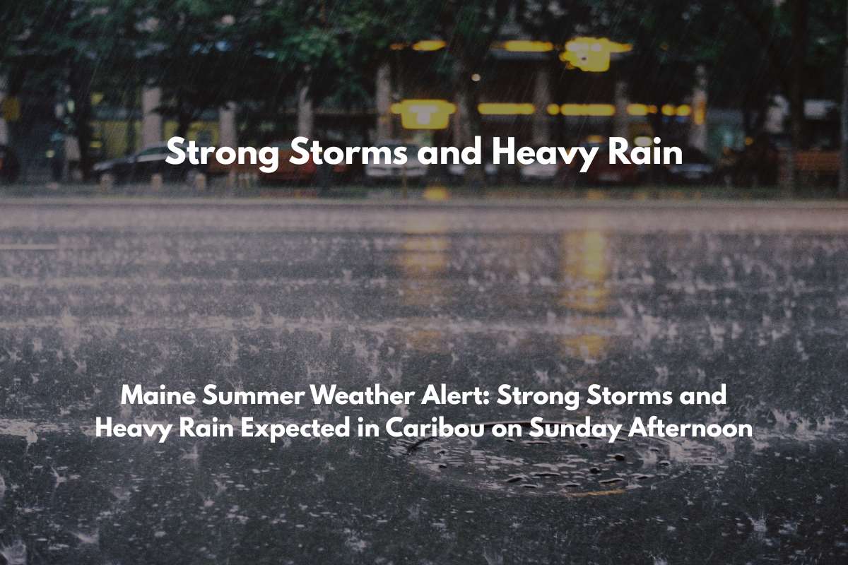 Maine Summer Weather Alert Strong Storms and Heavy Rain Expected in Caribou on Sunday Afternoon