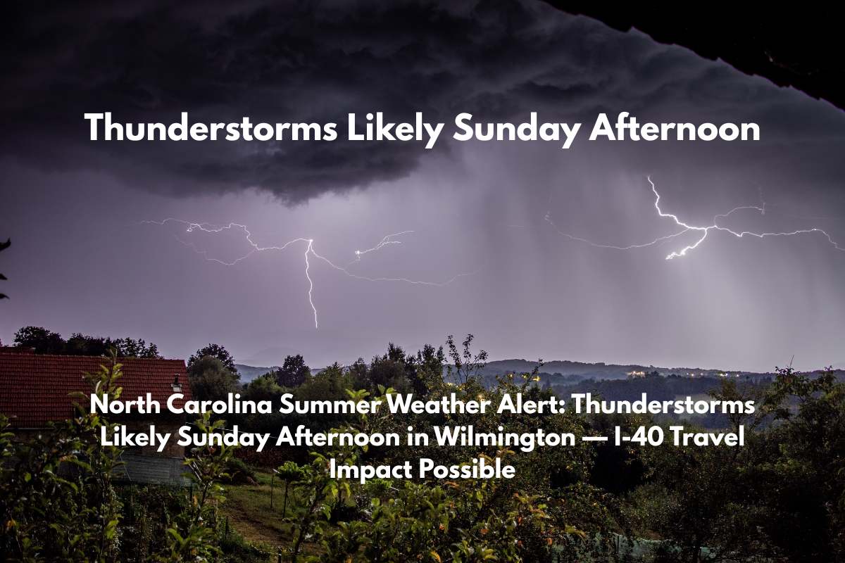 North Carolina Summer Weather Alert Thunderstorms Likely Sunday Afternoon in Wilmington — I-40 Travel Impact Possible