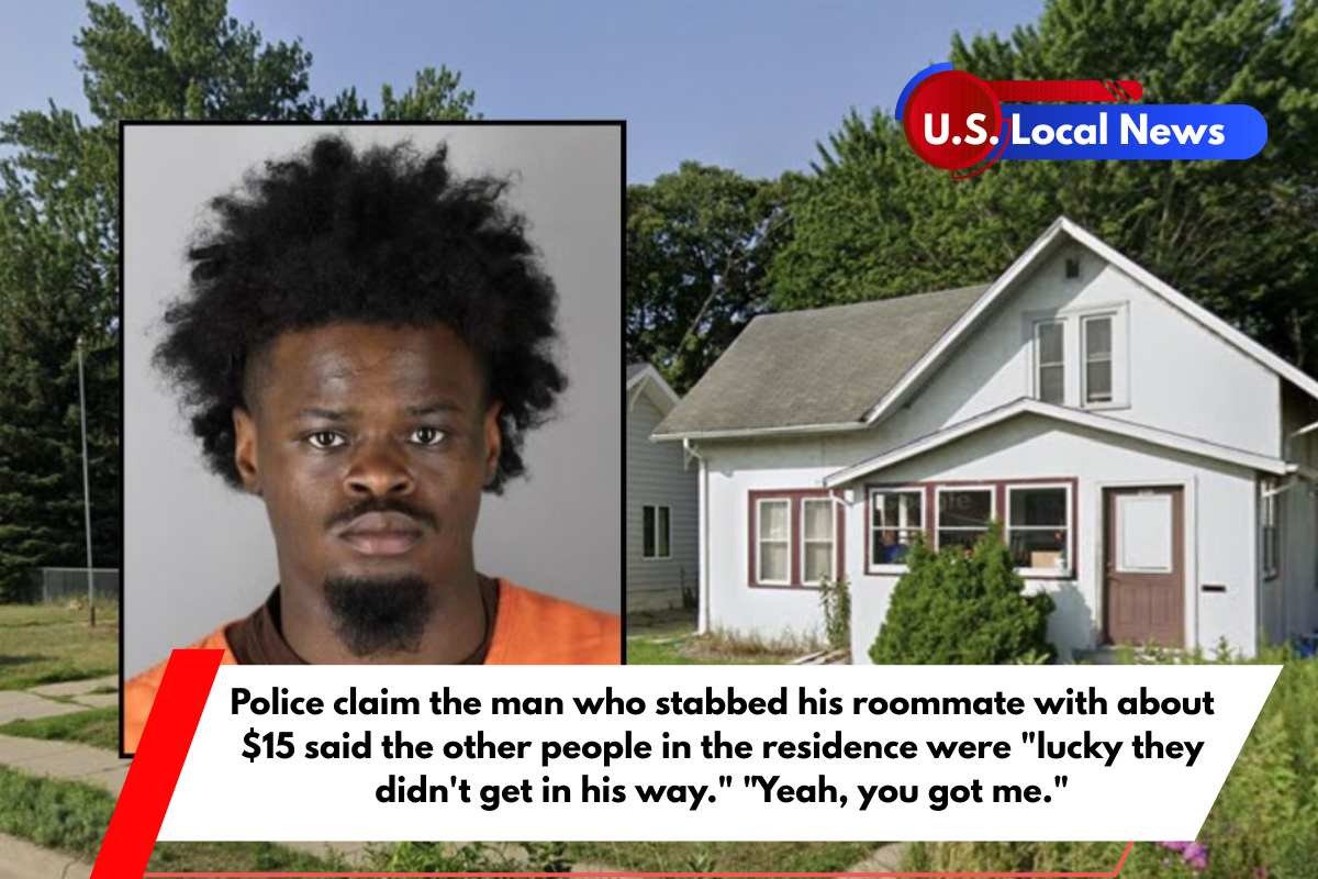 Police claim the man who stabbed his roommate with about $15 said the other people in the residence were lucky they didn't get in his way. Yeah, you got me.