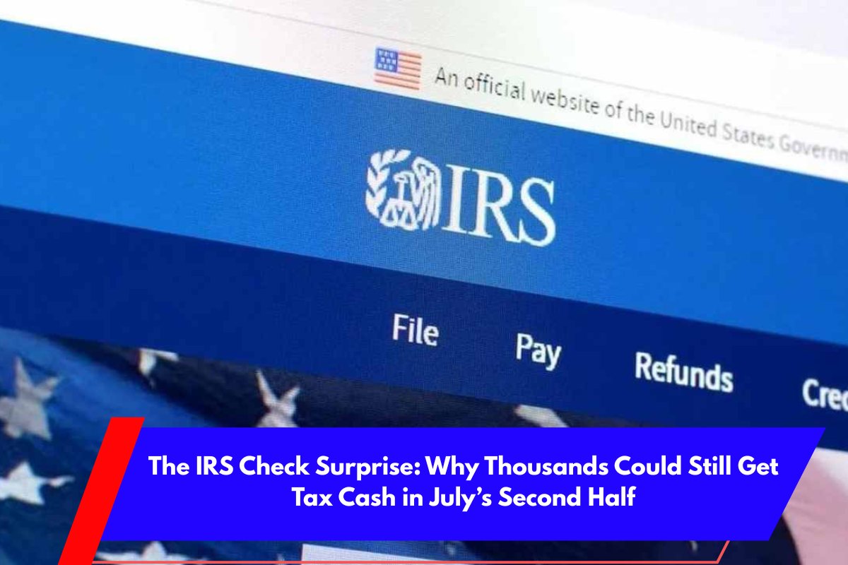 The IRS Check Surprise Why Thousands Could Still Get Tax Cash in July’s Second Half