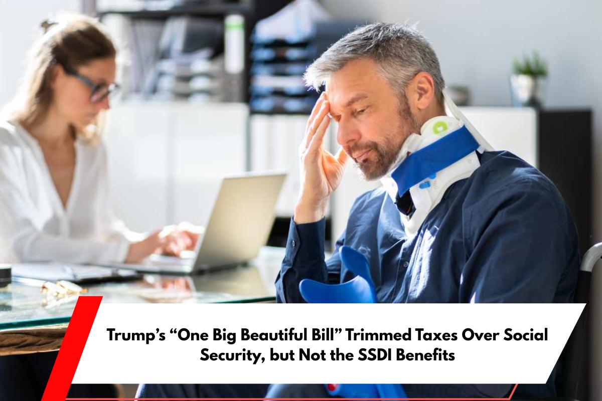 Trump’s “One Big Beautiful Bill” Trimmed Taxes Over Social Security, but Not the SSDI Benefits