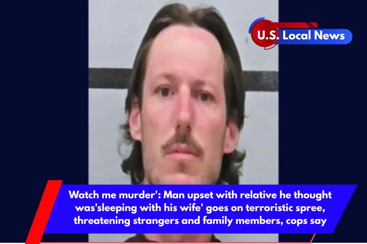 Watch me murder' Man upset with relative he thought was'sleeping with his wife' goes on terroristic spree, threatening strangers and family members, cops say