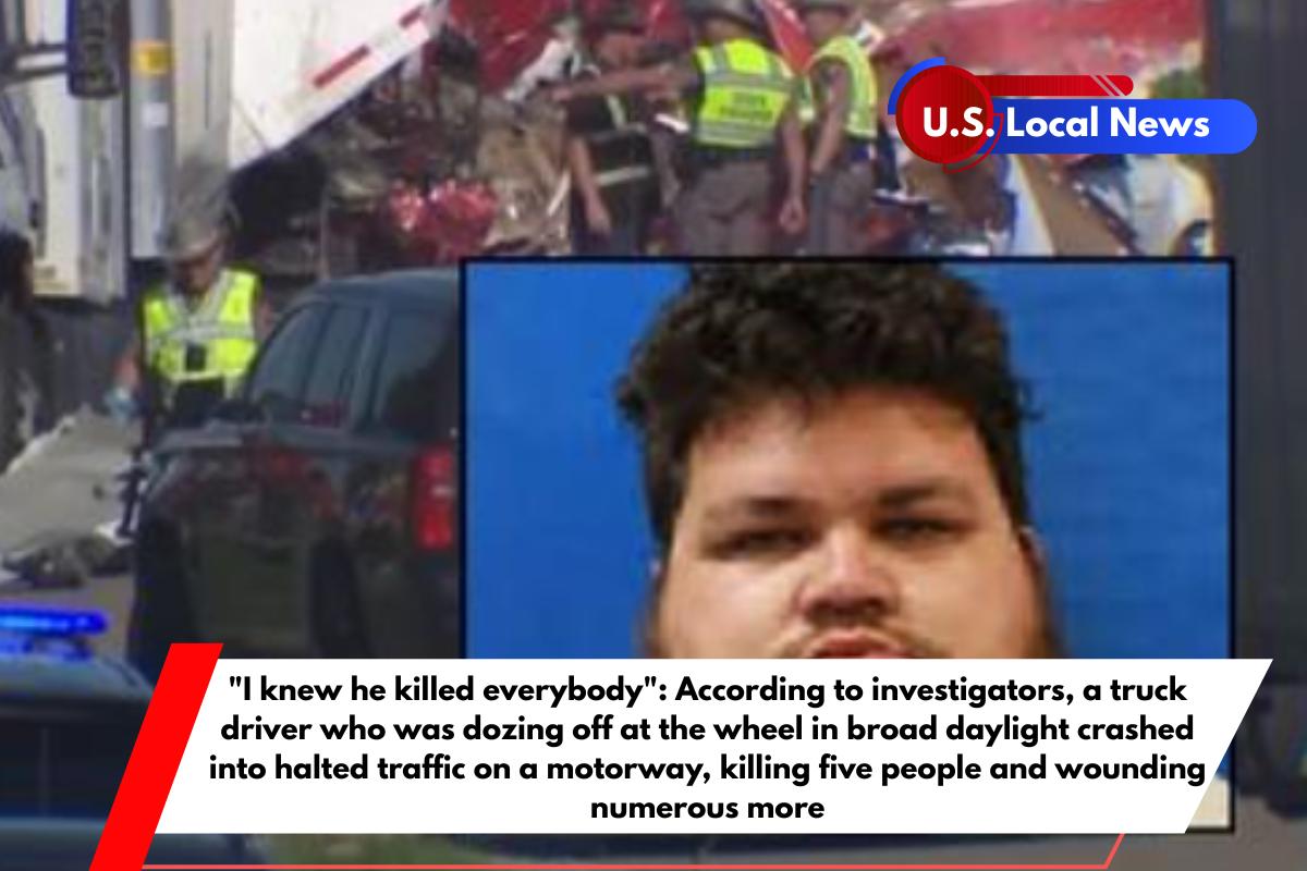 I knew he killed everybody According to investigators, a truck driver who was dozing off at the wheel in broad daylight crashed into halted traffic on a motorway, killing five people and wounding numerous more